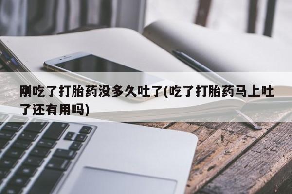 打胎药专卖微信全国包邮刚吃了打胎药没多久吐了(吃了打胎药马上吐了还有用吗)