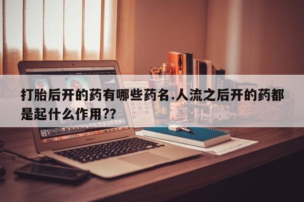 打胎药专卖微信全国包邮打胎后开的药有哪些药名.人流之后开的药都是起什么作用?？