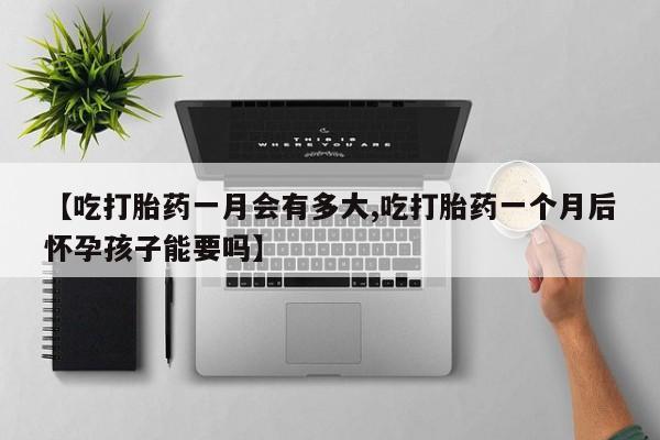 打胎药专卖微信全国包邮【吃打胎药一月会有多大,吃打胎药一个月后怀孕孩子能要吗】