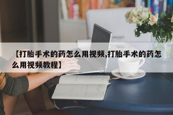 打胎药专卖微信全国包邮【打胎手术的药怎么用视频,打胎手术的药怎么用视频教程】