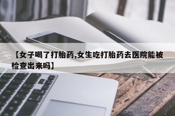 打胎药专卖微信全国包邮【女子喝了打胎药,女生吃打胎药去医院能被检查出来吗】