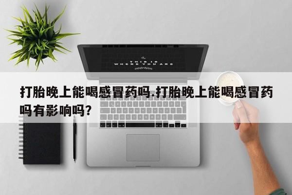 打胎药专卖微信全国包邮打胎晚上能喝感冒药吗.打胎晚上能喝感冒药吗有影响吗？