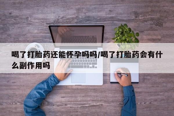 打胎药专卖微信全国包邮喝了打胎药还能怀孕吗吗/喝了打胎药会有什么副作用吗
