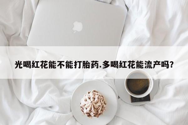 打胎药专卖微信全国包邮光喝红花能不能打胎药.多喝红花能流产吗？