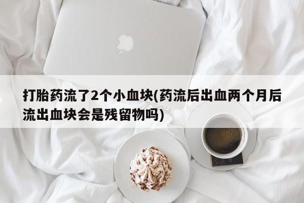打胎药专卖微信全国包邮打胎药流了2个小血块(药流后出血两个月后流出血块会是残留物吗)