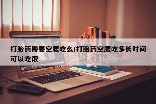 打胎药专卖微信全国包邮打胎药需要空腹吃么/打胎药空腹吃多长时间可以吃饭