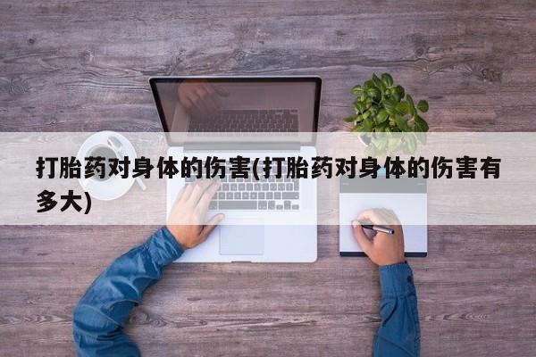 打胎药专卖微信全国包邮打胎药对身体的伤害(打胎药对身体的伤害有多大)