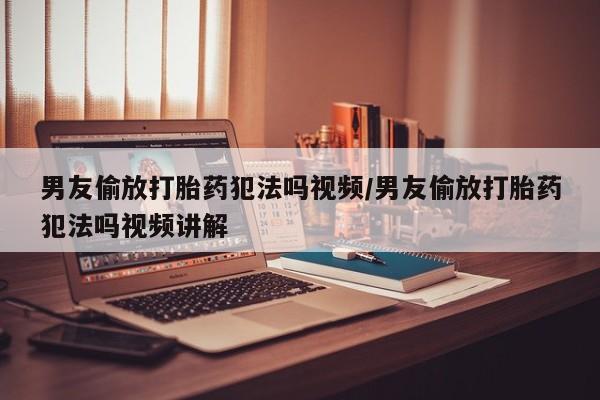 打胎药专卖微信全国包邮男友偷放打胎药犯法吗视频/男友偷放打胎药犯法吗视频讲解