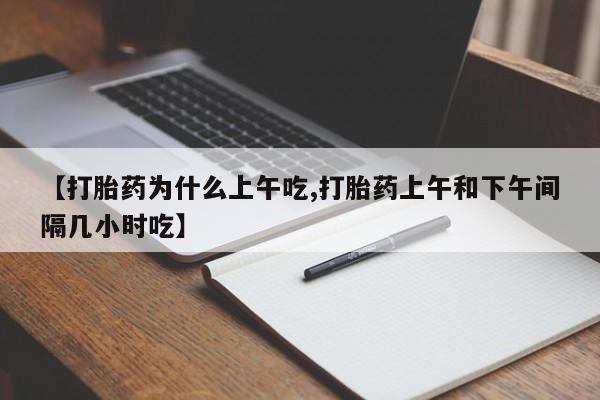 打胎药专卖微信全国包邮【打胎药为什么上午吃,打胎药上午和下午间隔几小时吃】