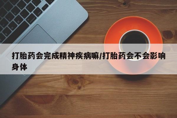 打胎药专卖微信全国包邮打胎药会完成精神疾病嘛/打胎药会不会影响身体