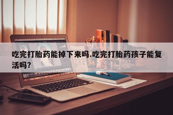 打胎药专卖微信全国包邮吃完打胎药能掉下来吗.吃完打胎药孩子能复活吗？