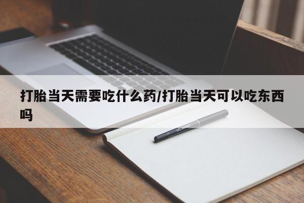 打胎药专卖微信全国包邮打胎当天需要吃什么药/打胎当天可以吃东西吗