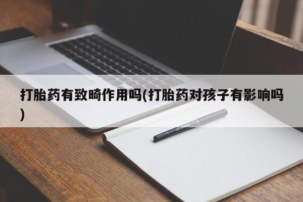打胎药专卖微信全国包邮打胎药有致畸作用吗(打胎药对孩子有影响吗)