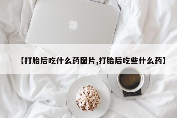 打胎药专卖微信全国包邮【打胎后吃什么药图片,打胎后吃些什么药】