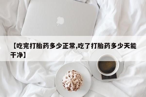 打胎药专卖微信全国包邮【吃完打胎药多少正常,吃了打胎药多少天能干净】