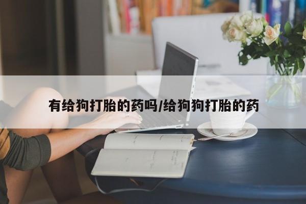 打胎药专卖微信全国包邮有给狗打胎的药吗/给狗狗打胎的药