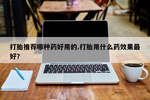 打胎药专卖微信全国包邮打胎推荐哪种药好用的.打胎用什么药效果最好？