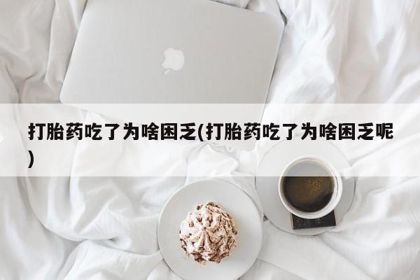 打胎药专卖微信全国包邮打胎药吃了为啥困乏(打胎药吃了为啥困乏呢)