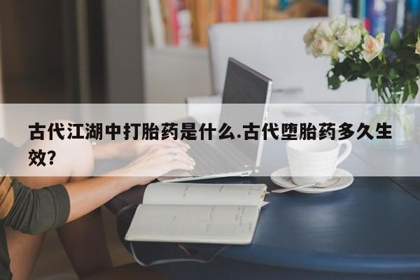 打胎药专卖微信全国包邮古代江湖中打胎药是什么.古代堕胎药多久生效？