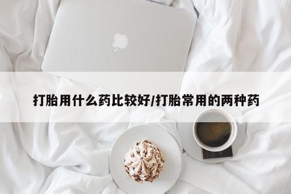打胎药专卖微信全国包邮打胎用什么药比较好/打胎常用的两种药