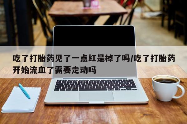 打胎药专卖微信全国包邮吃了打胎药见了一点红是掉了吗/吃了打胎药开始流血了需要走动吗