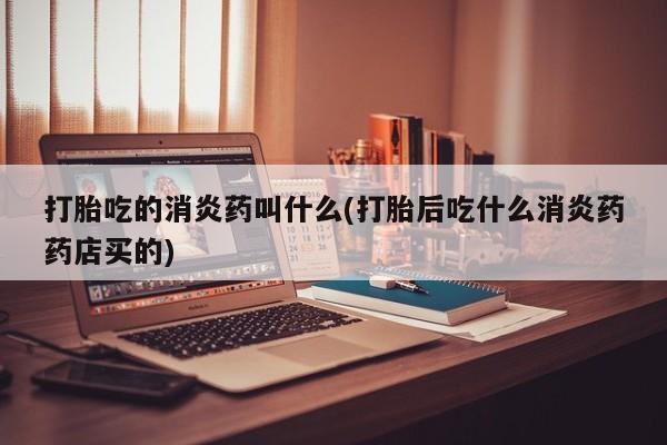 打胎药专卖微信全国包邮打胎吃的消炎药叫什么(打胎后吃什么消炎药药店买的)