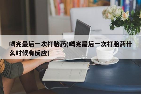 打胎药专卖微信全国包邮喝完最后一次打胎药(喝完最后一次打胎药什么时候有反应)