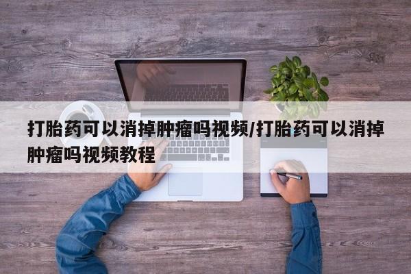 打胎药专卖微信全国包邮打胎药可以消掉肿瘤吗视频/打胎药可以消掉肿瘤吗视频教程