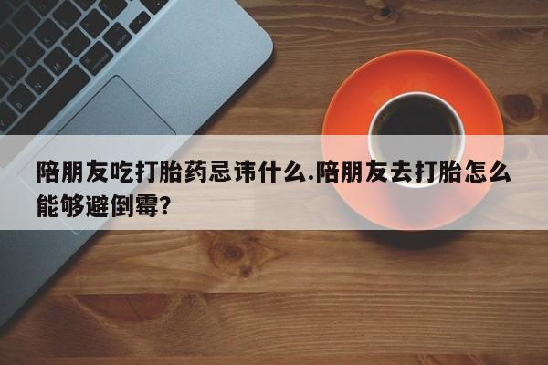 打胎药专卖微信全国包邮陪朋友吃打胎药忌讳什么.陪朋友去打胎怎么能够避倒霉？