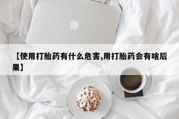 打胎药专卖微信全国包邮【使用打胎药有什么危害,用打胎药会有啥后果】
