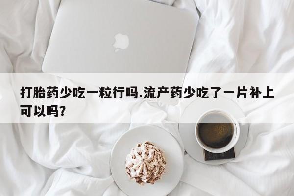 打胎药专卖微信全国包邮打胎药少吃一粒行吗.流产药少吃了一片补上可以吗？