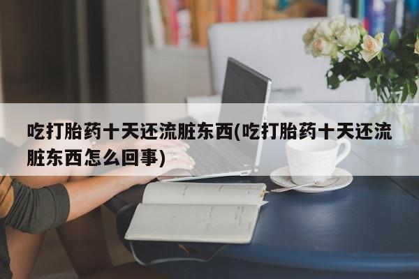 打胎药专卖微信全国包邮吃打胎药十天还流脏东西(吃打胎药十天还流脏东西怎么回事)