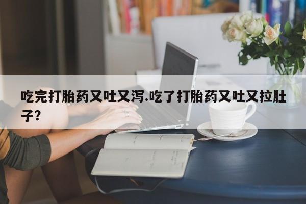 打胎药专卖微信全国包邮吃完打胎药又吐又泻.吃了打胎药又吐又拉肚子？