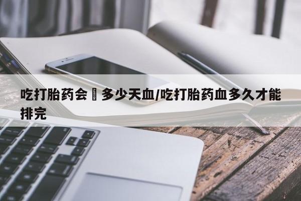 打胎药专卖微信全国包邮吃打胎药会岀多少天血/吃打胎药血多久才能排完