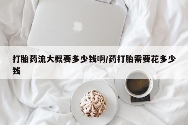 打胎药专卖微信全国包邮打胎药流大概要多少钱啊/药打胎需要花多少钱