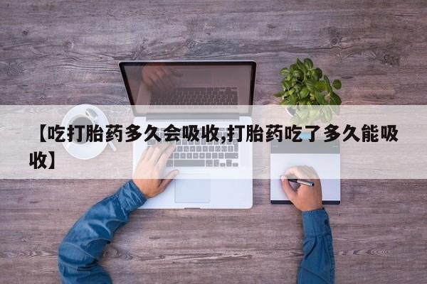 打胎药专卖微信全国包邮【吃打胎药多久会吸收,打胎药吃了多久能吸收】