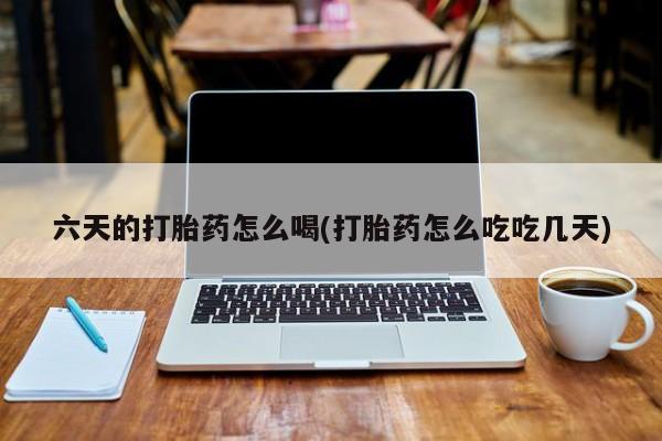 打胎药专卖微信全国包邮六天的打胎药怎么喝(打胎药怎么吃吃几天)