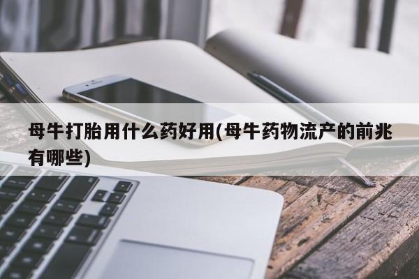 打胎药专卖微信全国包邮母牛打胎用什么药好用(母牛药物流产的前兆有哪些)