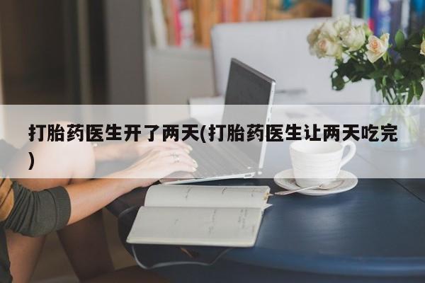 打胎药专卖微信全国包邮打胎药医生开了两天(打胎药医生让两天吃完)