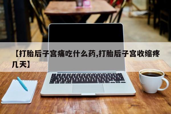 打胎药专卖微信全国包邮【打胎后子宫痛吃什么药,打胎后子宫收缩疼几天】