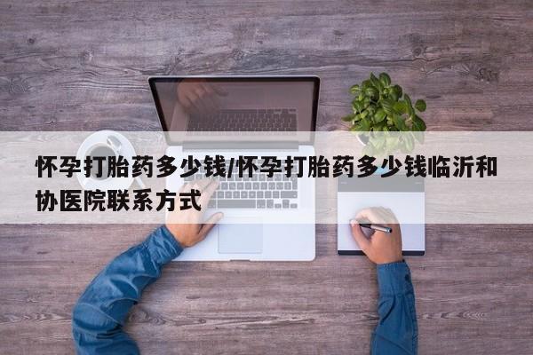 打胎药专卖微信全国包邮怀孕打胎药多少钱/怀孕打胎药多少钱临沂和协医院联系方式