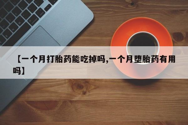 打胎药专卖微信全国包邮【一个月打胎药能吃掉吗,一个月堕胎药有用吗】