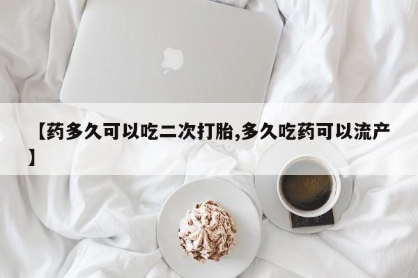 打胎药专卖微信全国包邮【药多久可以吃二次打胎,多久吃药可以流产】