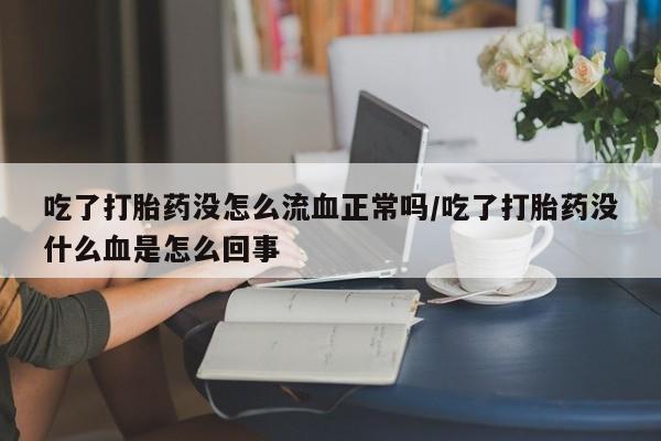 打胎药专卖微信全国包邮吃了打胎药没怎么流血正常吗/吃了打胎药没什么血是怎么回事