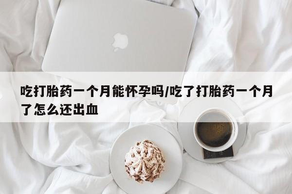 打胎药专卖微信全国包邮吃打胎药一个月能怀孕吗/吃了打胎药一个月了怎么还出血